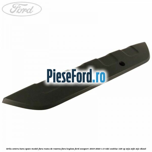 Grila centru bara spate model fara roata de rezerva fara KEYLESS Ford EcoSport 2019-2023 1.5 TDCi EcoBlue 125 cp ZTJA, ZTJB, ZTJC diesel