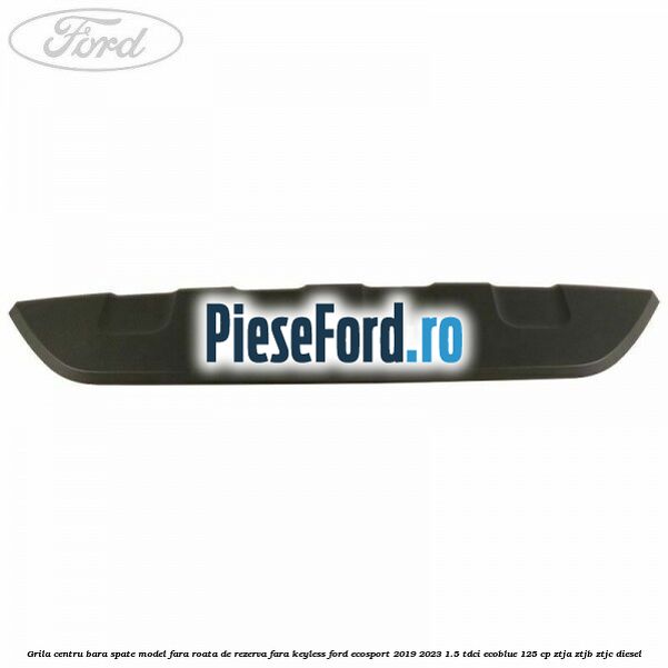 Grila centru bara spate model fara roata de rezerva fara KEYLESS Ford EcoSport 2019-2023 1.5 TDCi EcoBlue 125 cp ZTJA, ZTJB, ZTJC diesel