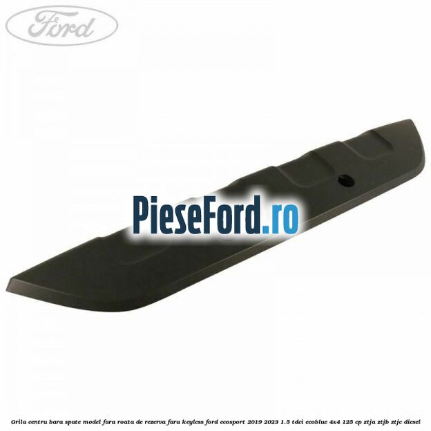 Grila centru bara spate model fara roata de rezerva fara KEYLESS Ford EcoSport 2019-2023 1.5 TDCi EcoBlue 4x4 125 cp ZTJA, ZTJB, ZTJC diesel