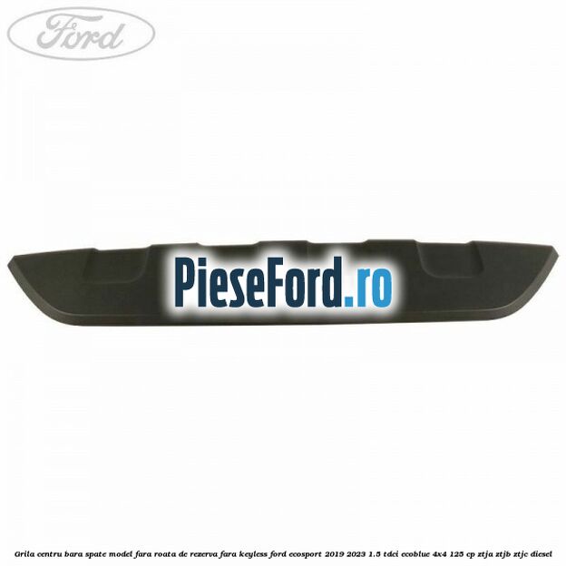 Grila centru bara spate model fara roata de rezerva fara KEYLESS Ford EcoSport 2019-2023 1.5 TDCi EcoBlue 4x4 125 cp ZTJA, ZTJB, ZTJC diesel