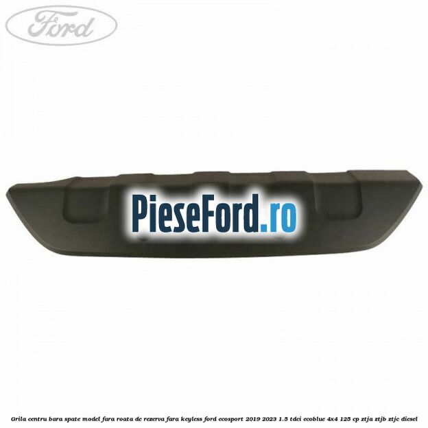 Grila centru bara spate model fara roata de rezerva fara KEYLESS Ford EcoSport 2019-2023 1.5 TDCi EcoBlue 4x4 125 cp ZTJA, ZTJB, ZTJC diesel