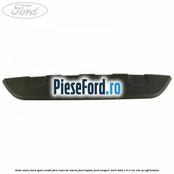 Grila centru bara spate model fara roata de rezerva fara KEYLESS Ford EcoSport 2019-2023 1.5 Ti-VCT 122 cp XZJF benzina