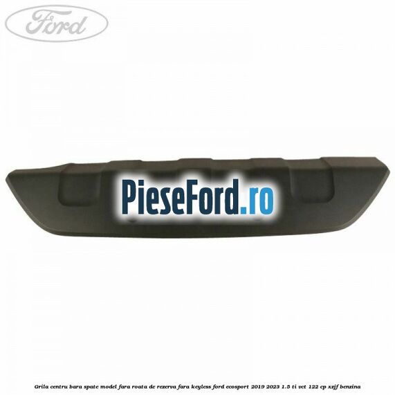 Grila centru bara spate model fara roata de rezerva fara KEYLESS Ford EcoSport 2019-2023 1.5 Ti-VCT 122 cp XZJF benzina