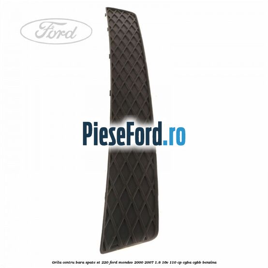 Grila centru bara spate ST 220 Ford Mondeo 2000-2007 1.8 16V 110 cp CGBA, CGBB benzina