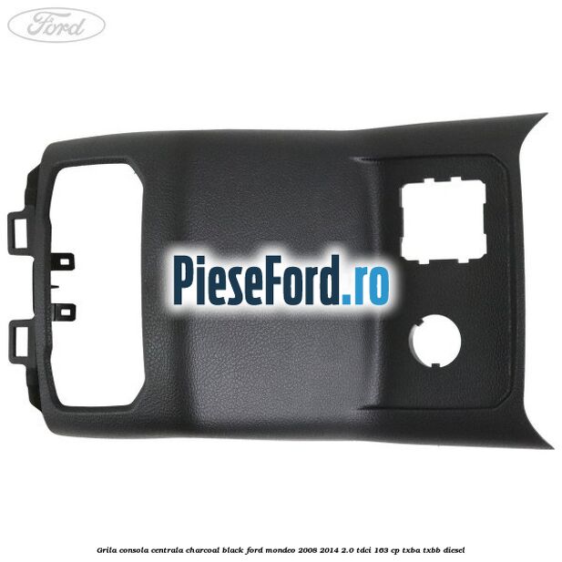 Grila consola centrala charcoal black Ford Mondeo 2008-2014 2.0 TDCi 163 cp Grila consola centrala charcoal black Ford Mondeo 2008-2014 2.0 TDCi 163 cp TXBA, TXBB diesel