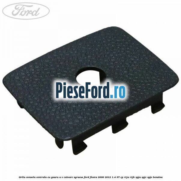 Grila consola centrala cu gaura A/V culoare syracus Ford Fiesta 2008-2012 1.4 97 cp RTJA, RTJB, SPJA, SPJC, SPJE benzina
