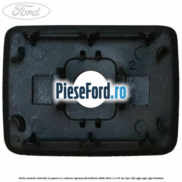Grila consola centrala cu gaura A/V culoare syracus Ford Fiesta 2008-2012 1.4 97 cp RTJA, RTJB, SPJA, SPJC, SPJE benzina