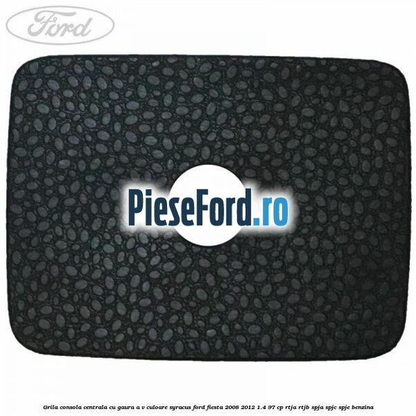 Grila consola centrala cu gaura A/V culoare syracus Ford Fiesta 2008-2012 1.4 97 cp RTJA, RTJB, SPJA, SPJC, SPJE benzina