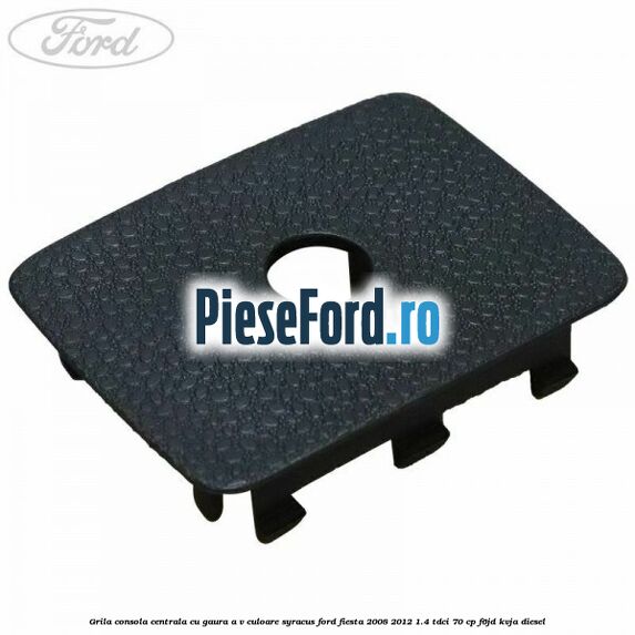 Grila consola centrala cu gaura A/V culoare syracus Ford Fiesta 2008-2012 1.4 TDCi 70 cp F6JD, KVJA diesel
