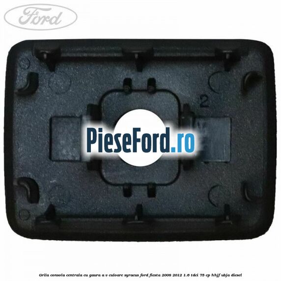 Grila consola centrala cu gaura A/V culoare syracus Ford Fiesta 2008-2012 1.6 TDCi 75 cp HHJF, UBJA diesel