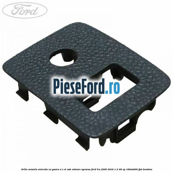Grila consola centrala cu gaura A/V si USB culoare syracus Ford Ka 2009-2016 1.2 69 cp 169A4000, FP4 benzina