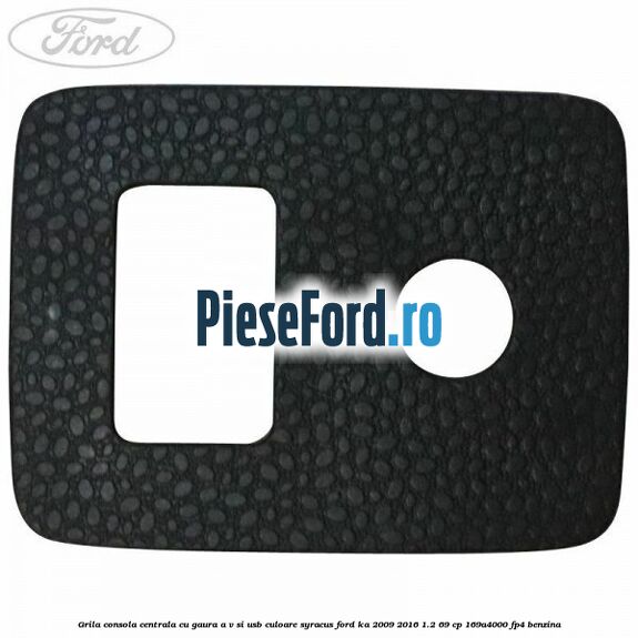 Grila consola centrala cu gaura A/V si USB culoare syracus Ford Ka 2009-2016 1.2 69 cp 169A4000, FP4 benzina