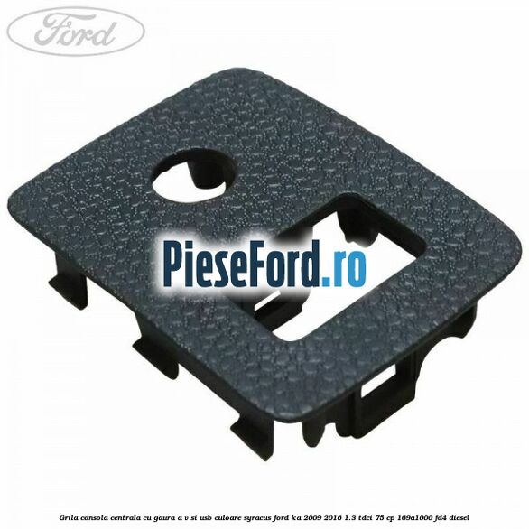 Grila consola centrala cu gaura A/V si USB culoare syracus Ford Ka 2009-2016 1.3 TDCi 75 cp 169A1000, FD4 diesel