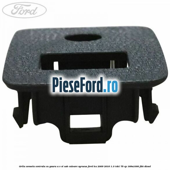 Grila consola centrala cu gaura A/V si USB culoare syracus Ford Ka 2009-2016 1.3 TDCi 75 cp 169A1000, FD4 diesel