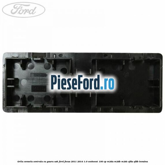 Grila consola centrala cu gaura USB Ford Focus 2011-2014 1.0 EcoBoost 100 cp M2DA, M2DB, M2DC, SFDA, SFDB benzina