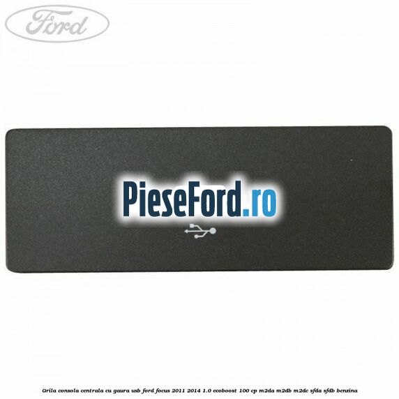 Grila consola centrala cu gaura USB Ford Focus 2011-2014 1.0 EcoBoost 100 cp M2DA, M2DB, M2DC, SFDA, SFDB benzina