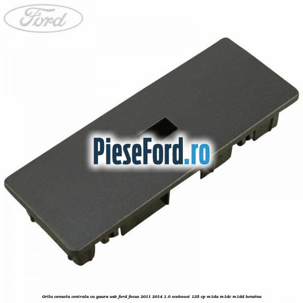 Grila consola centrala cu gaura USB Ford Focus 2011-2014 1.0 EcoBoost 125 cp M1DA, M1DC, M1DD benzina
