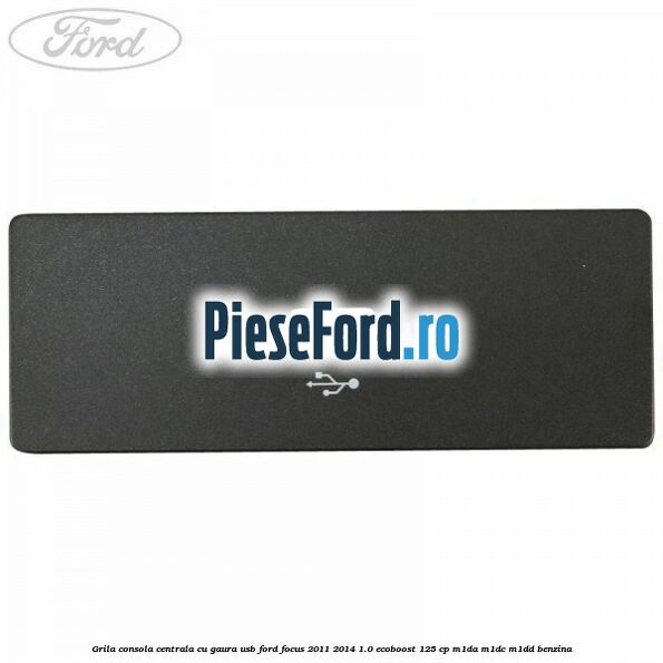 Grila consola centrala cu gaura USB Ford Focus 2011-2014 1.0 EcoBoost 125 cp M1DA, M1DC, M1DD benzina