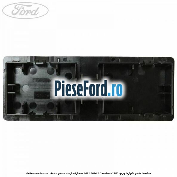 Grila consola centrala cu gaura USB Ford Focus 2011-2014 1.6 EcoBoost 150 cp JQDA, JQDB, YUDA benzina