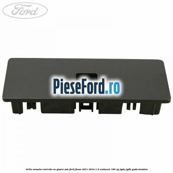 Grila consola centrala cu gaura USB Ford Focus 2011-2014 1.6 EcoBoost 150 cp JQDA, JQDB, YUDA benzina