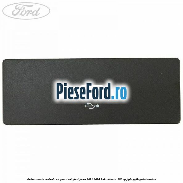 Grila consola centrala cu gaura USB Ford Focus 2011-2014 1.6 EcoBoost 150 cp JQDA, JQDB, YUDA benzina