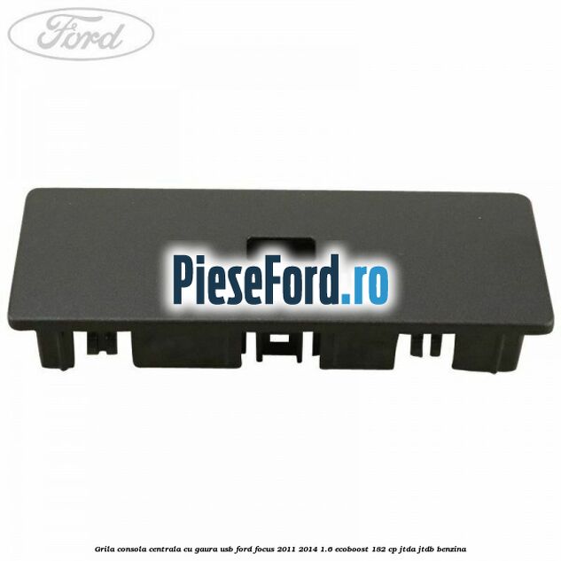 Grila consola centrala cu gaura USB Ford Focus 2011-2014 1.6 EcoBoost 182 cp JTDA, JTDB benzina