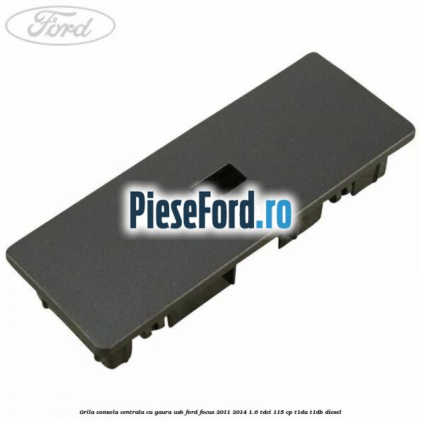 Grila consola centrala cu gaura USB Ford Focus 2011-2014 1.6 TDCi 115 cp T1DA, T1DB diesel