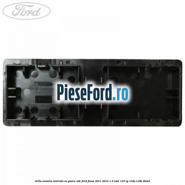 Grila consola centrala cu gaura USB Ford Focus 2011-2014 1.6 TDCi 115 cp T1DA, T1DB diesel