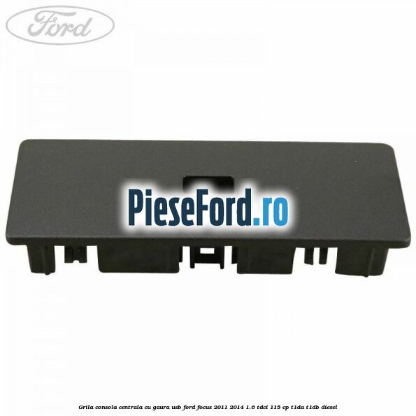 Grila consola centrala cu gaura USB Ford Focus 2011-2014 1.6 TDCi 115 cp T1DA, T1DB diesel