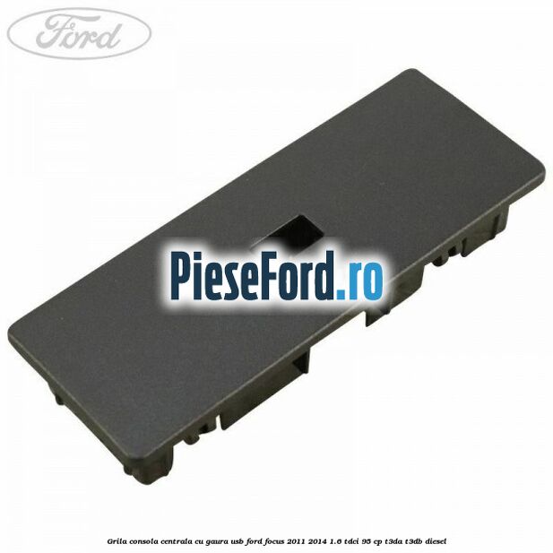 Grila consola centrala cu gaura USB Ford Focus 2011-2014 1.6 TDCi 95 cp T3DA, T3DB diesel
