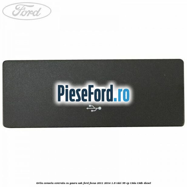 Grila consola centrala cu gaura USB Ford Focus 2011-2014 1.6 TDCi 95 cp Grila consola centrala cu gaura USB Ford Focus 2011-2014 1.6 TDCi 95 cp T3DA, T3DB diesel