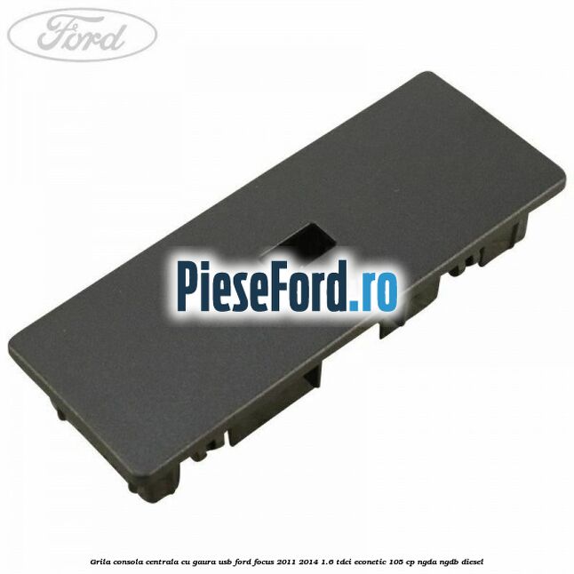 Grila consola centrala cu gaura USB Ford Focus 2011-2014 1.6 TDCi ECOnetic 105 cp NGDA, NGDB diesel