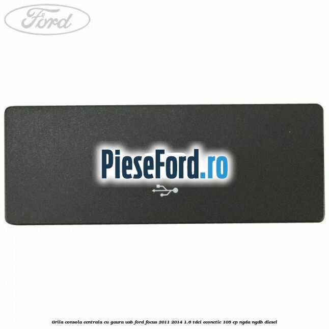 Grila consola centrala cu gaura USB Ford Focus 2011-2014 1.6 TDCi ECOnetic 105 cp NGDA, NGDB diesel