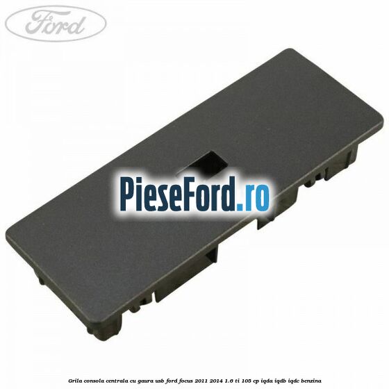 Grila consola centrala cu gaura USB Ford Focus 2011-2014 1.6 Ti 105 cp IQDA, IQDB, IQDC benzina