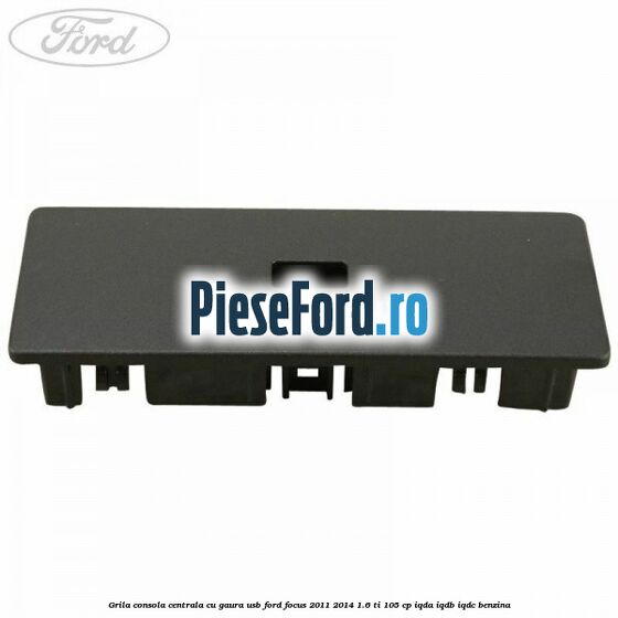 Grila consola centrala cu gaura USB Ford Focus 2011-2014 1.6 Ti 105 cp IQDA, IQDB, IQDC benzina