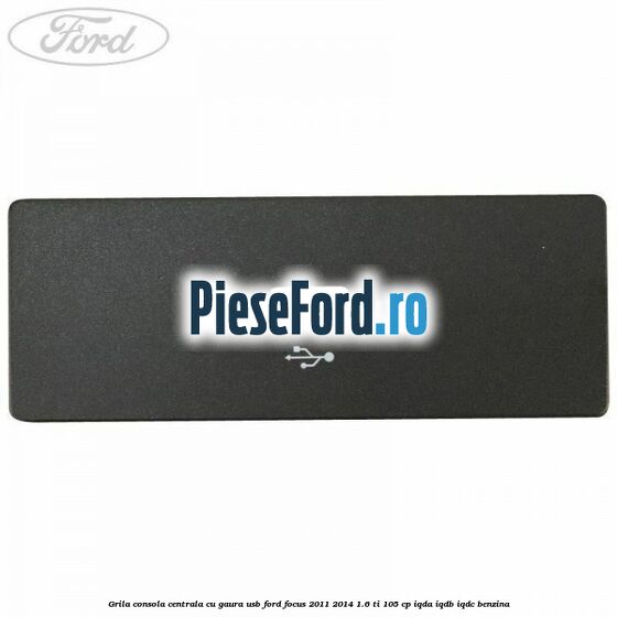 Grila consola centrala cu gaura USB Ford Focus 2011-2014 1.6 Ti 105 cp IQDA, IQDB, IQDC benzina