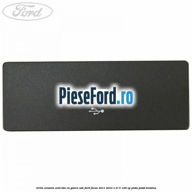 Grila consola centrala cu gaura USB Ford Focus 2011-2014 1.6 Ti 125 cp PNDA, PNDD benzina
