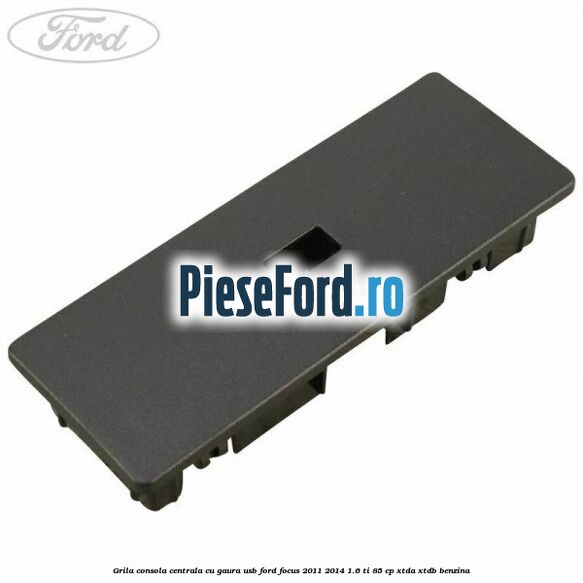 Grila consola centrala cu gaura USB Ford Focus 2011-2014 1.6 Ti 85 cp XTDA, XTDB benzina