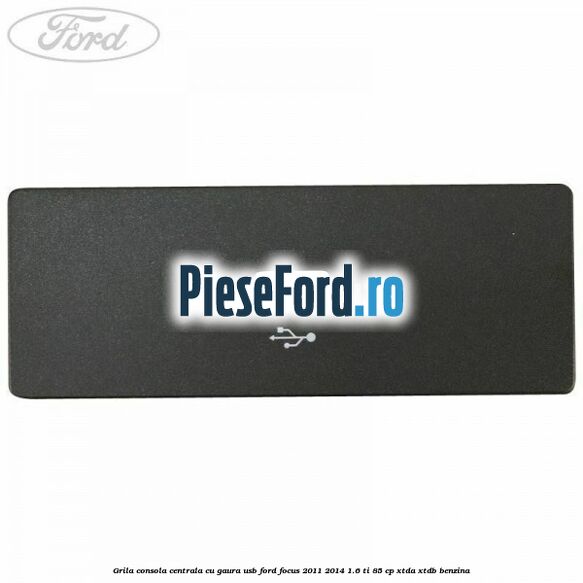 Grila consola centrala cu gaura USB Ford Focus 2011-2014 1.6 Ti 85 cp XTDA, XTDB benzina