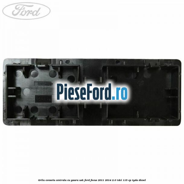 Grila consola centrala cu gaura USB Ford Focus 2011-2014 2.0 TDCi 115 cp Grila consola centrala cu gaura USB Ford Focus 2011-2014 2.0 TDCi 115 cp TYDA diesel