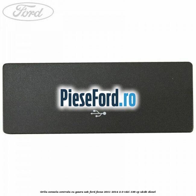 Grila consola centrala cu gaura USB Ford Focus 2011-2014 2.0 TDCi 136 cp UKDB diesel