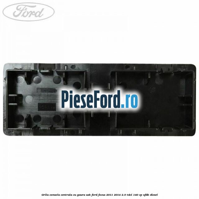 Grila consola centrala cu gaura USB Ford Focus 2011-2014 2.0 TDCi 140 cp UFDB diesel