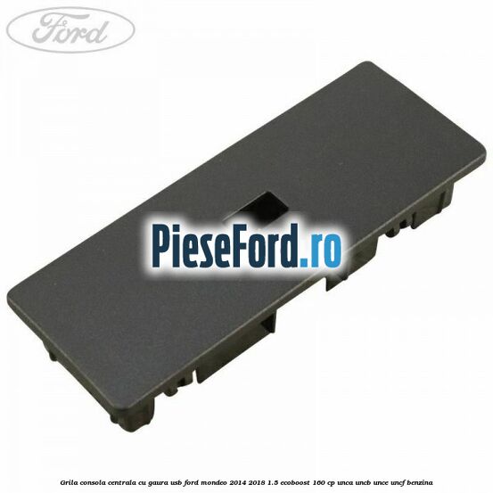 Grila consola centrala cu gaura USB Ford Mondeo 2014-2018 1.5 EcoBoost 160 cp UNCA, UNCB, UNCE, UNCF benzina