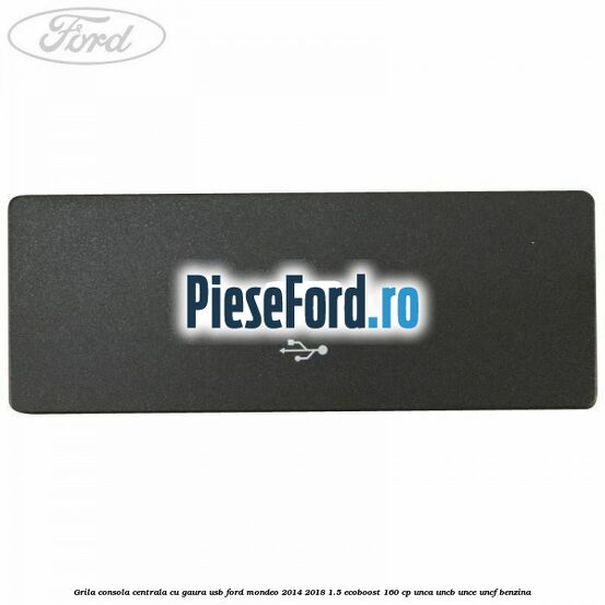 Grila consola centrala cu gaura USB Ford Mondeo 2014-2018 1.5 EcoBoost 160 cp UNCA, UNCB, UNCE, UNCF benzina