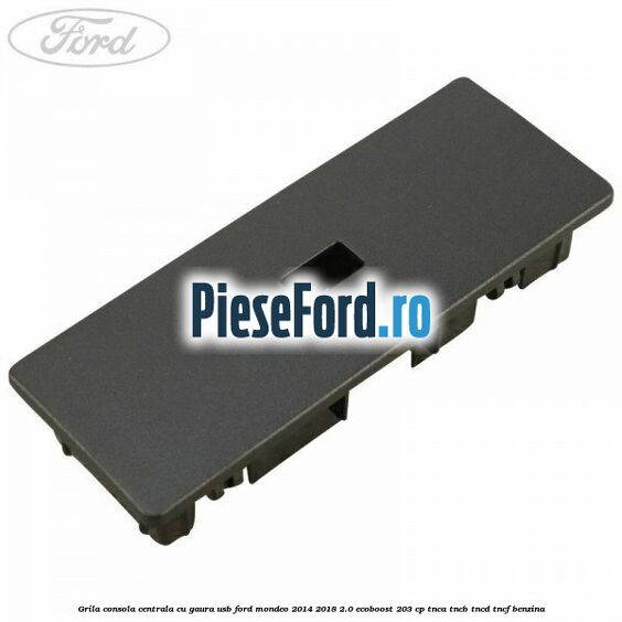 Grila consola centrala cu gaura USB Ford Mondeo 2014-2018 2.0 EcoBoost 203 cp Grila consola centrala cu gaura USB Ford Mondeo 2014-2018 2.0 EcoBoost 203 cp TNCA, TNCB, TNCD, TNCF benzina