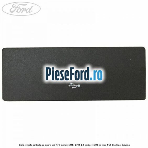 Grila consola centrala cu gaura USB Ford Mondeo 2014-2018 2.0 EcoBoost 203 cp Grila consola centrala cu gaura USB Ford Mondeo 2014-2018 2.0 EcoBoost 203 cp TNCA, TNCB, TNCD, TNCF benzina