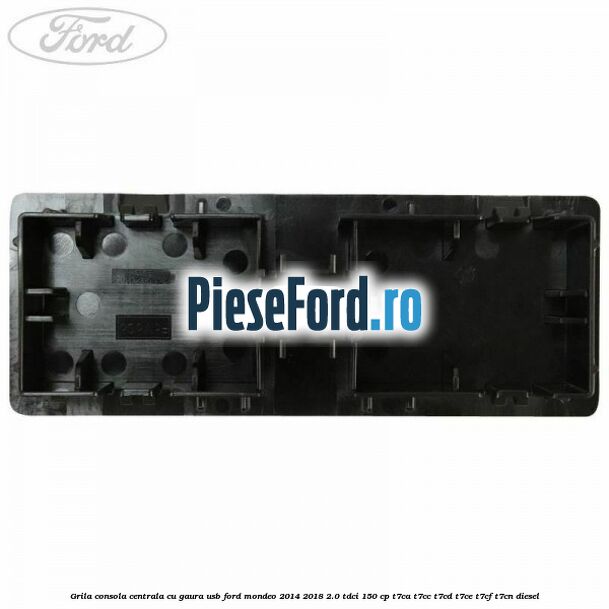 Grila consola centrala cu gaura USB Ford Mondeo 2014-2018 2.0 TDCi 150 cp Grila consola centrala cu gaura USB Ford Mondeo 2014-2018 2.0 TDCi 150 cp T7CA, T7CC, T7CD, T7CE, T7CF, T7CN diesel