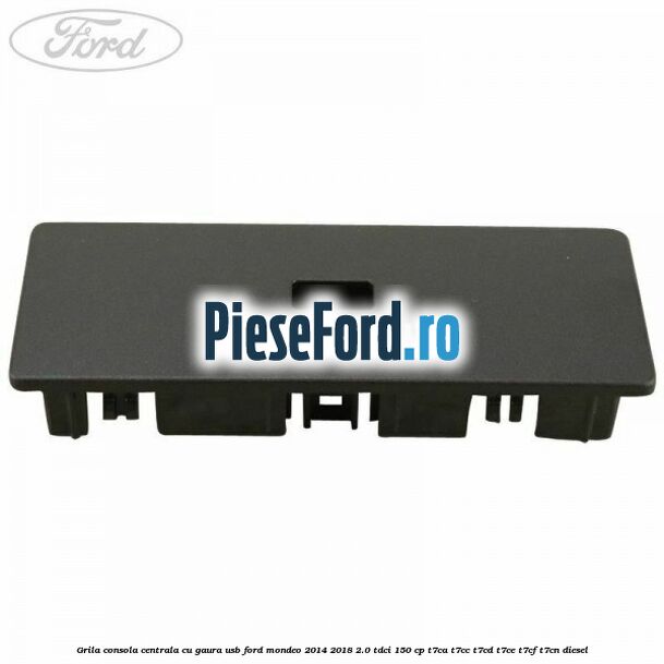Grila consola centrala cu gaura USB Ford Mondeo 2014-2018 2.0 TDCi 150 cp Grila consola centrala cu gaura USB Ford Mondeo 2014-2018 2.0 TDCi 150 cp T7CA, T7CC, T7CD, T7CE, T7CF, T7CN diesel