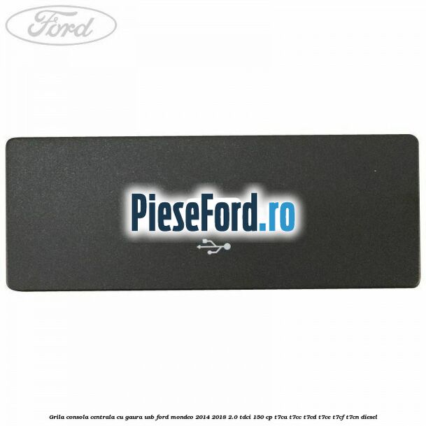 Grila consola centrala cu gaura USB Ford Mondeo 2014-2018 2.0 TDCi 150 cp Grila consola centrala cu gaura USB Ford Mondeo 2014-2018 2.0 TDCi 150 cp T7CA, T7CC, T7CD, T7CE, T7CF, T7CN diesel