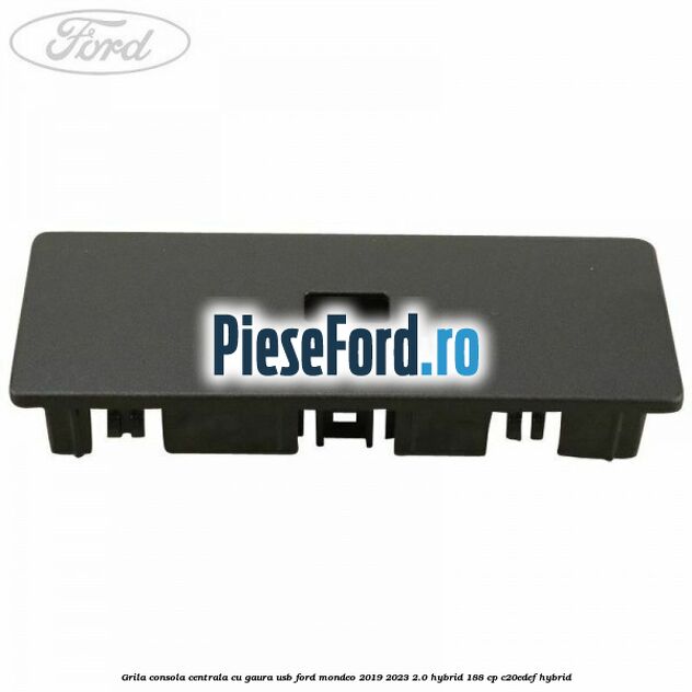 Grila consola centrala cu gaura USB Ford Mondeo 2019-2023 2.0 Hybrid 188 cp Grila consola centrala cu gaura USB Ford Mondeo 2019-2023 2.0 Hybrid 188 cp C20EDEF hybrid